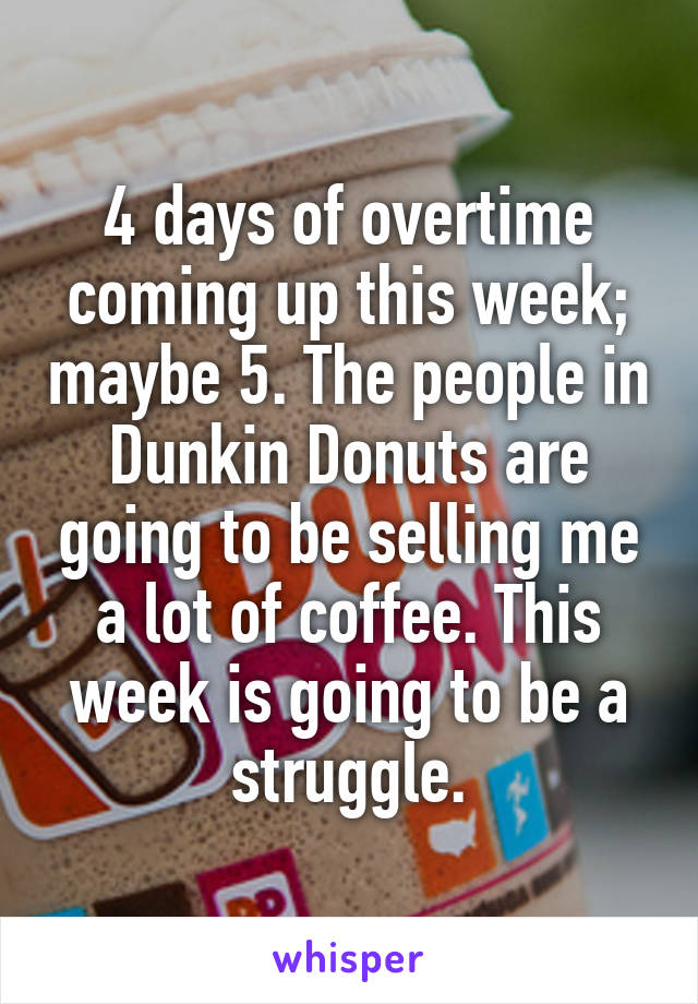 4 days of overtime coming up this week; maybe 5. The people in Dunkin Donuts are going to be selling me a lot of coffee. This week is going to be a struggle.