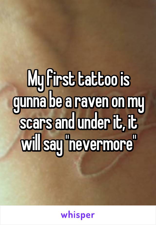 My first tattoo is gunna be a raven on my scars and under it, it will say "nevermore"