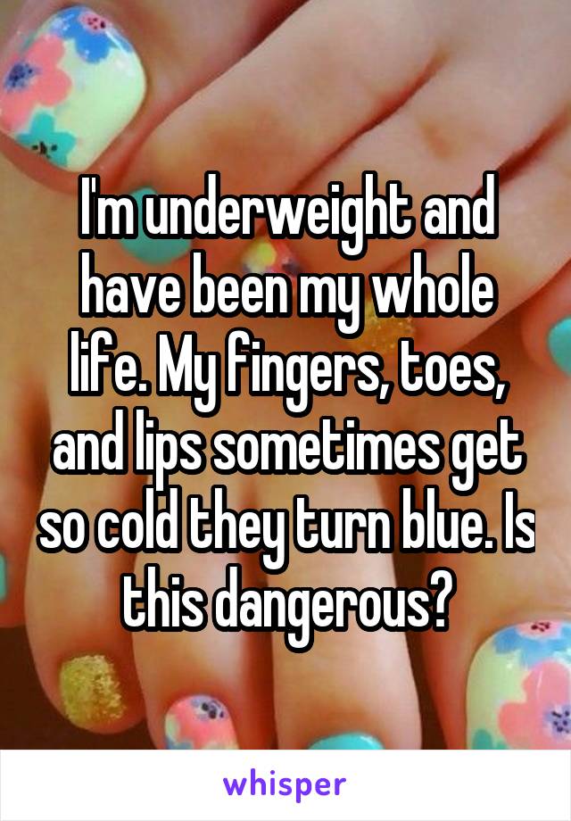 I'm underweight and have been my whole life. My fingers, toes, and lips sometimes get so cold they turn blue. Is this dangerous?