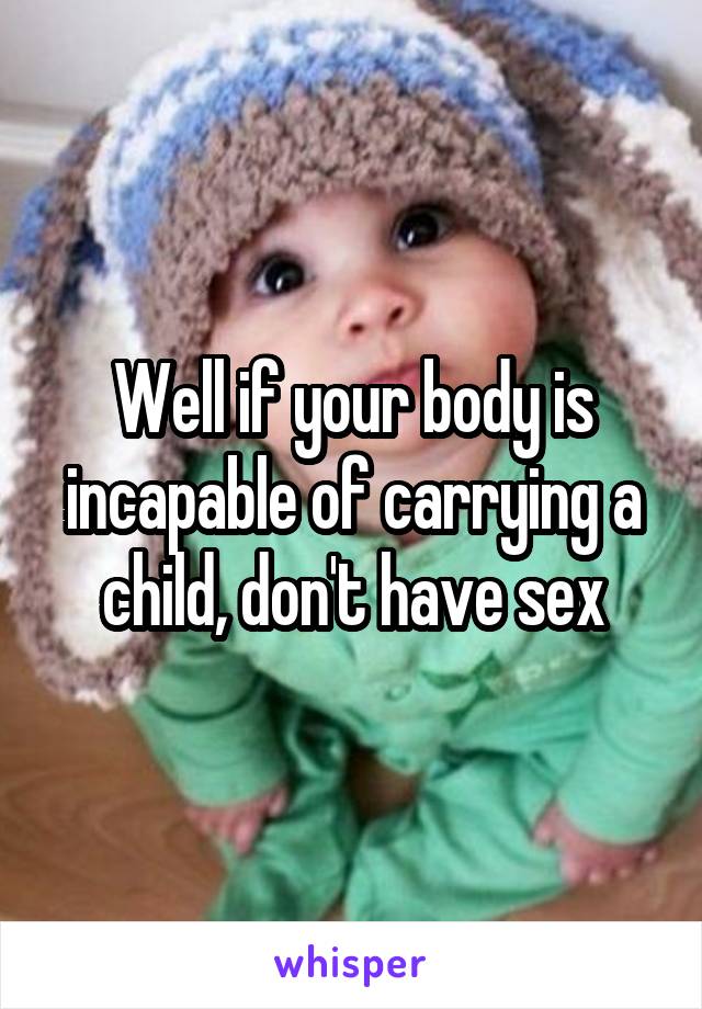 Well if your body is incapable of carrying a child, don't have sex