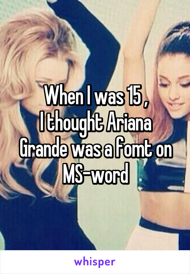 When I was 15 ,
I thought Ariana Grande was a fomt on MS-word