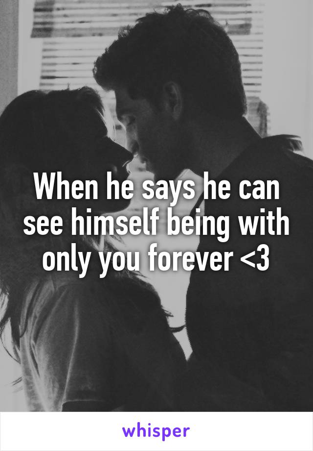 When he says he can see himself being with only you forever <3