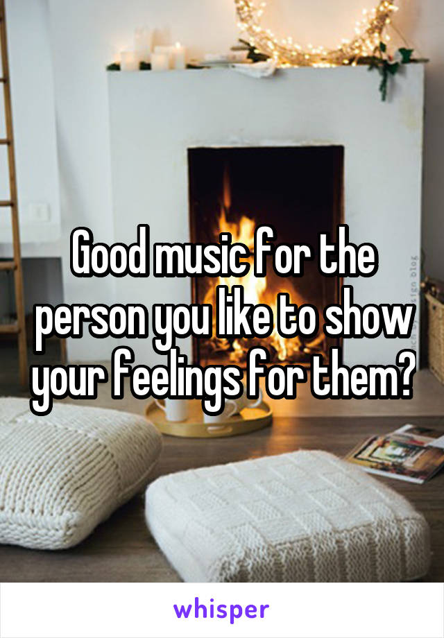 Good music for the person you like to show your feelings for them?