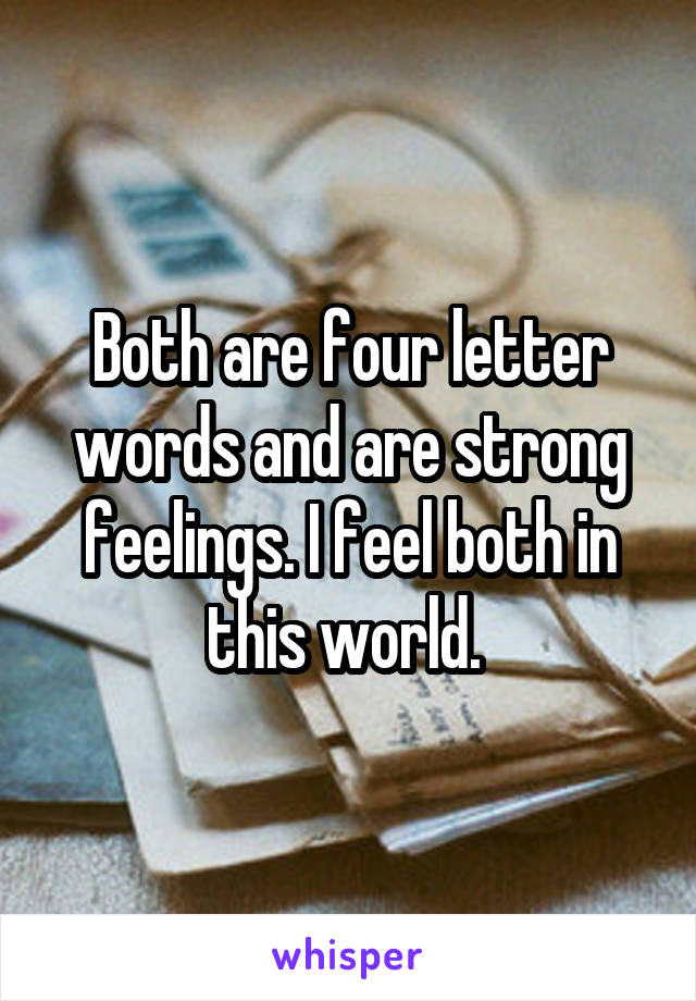 Both are four letter words and are strong feelings. I feel both in this world. 