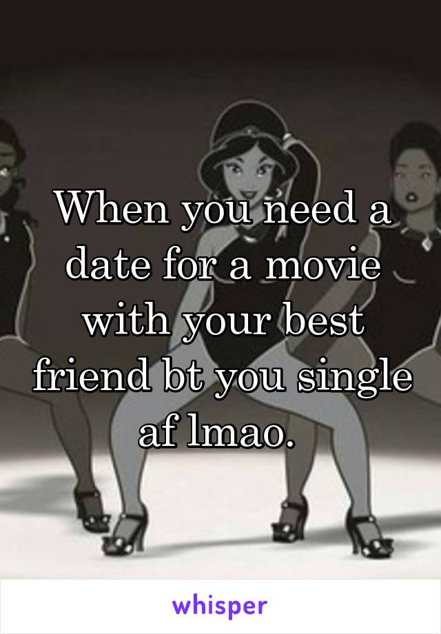 When you need a date for a movie with your best friend bt you single af lmao. 