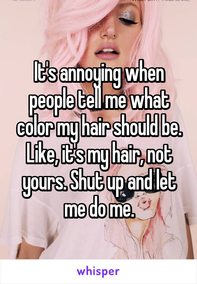 It's annoying when people tell me what color my hair should be. Like, it's my hair, not yours. Shut up and let me do me.