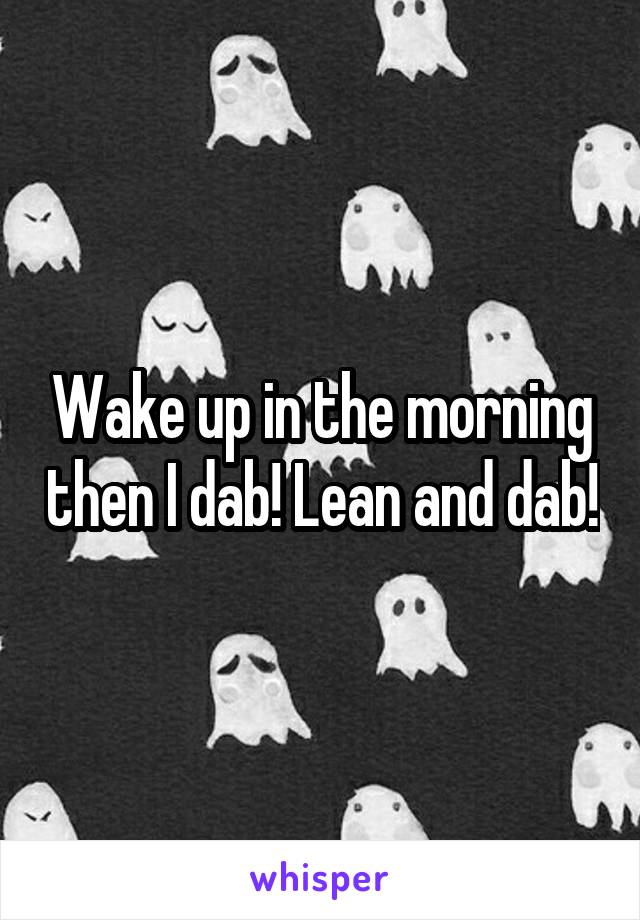 Wake up in the morning then I dab! Lean and dab!