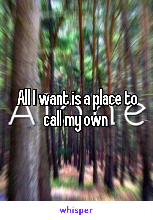 All I want is a place to call my own 