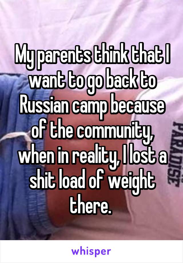 My parents think that I want to go back to Russian camp because of the community, when in reality, I lost a shit load of weight there. 