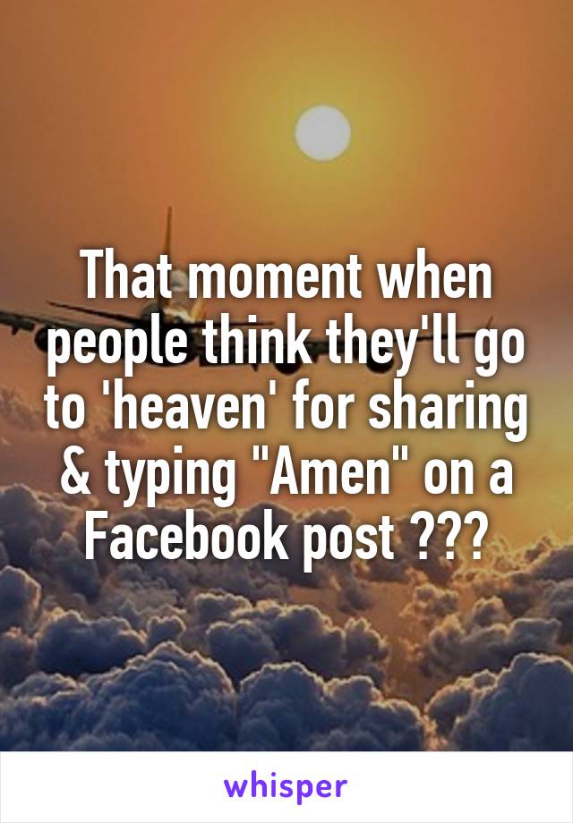 That moment when people think they'll go to 'heaven' for sharing & typing "Amen" on a Facebook post 😂😂😂