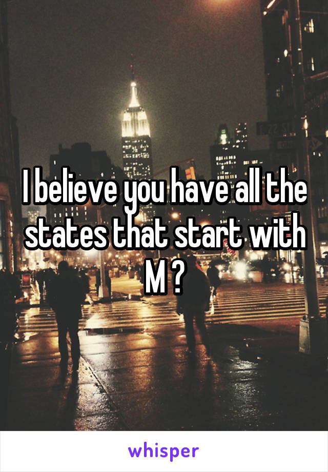 I believe you have all the states that start with M 😂