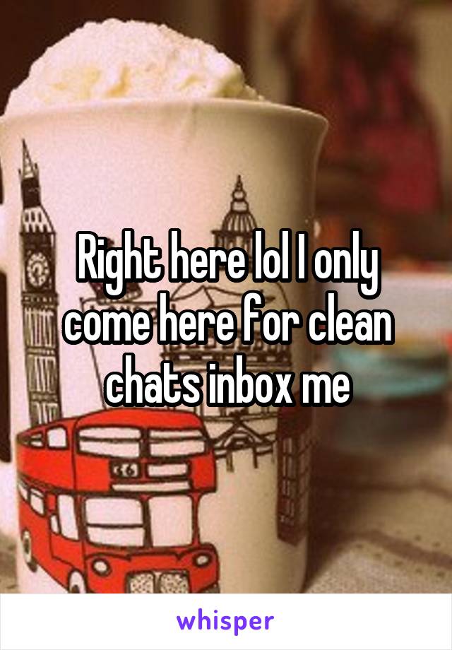 Right here lol I only come here for clean chats inbox me