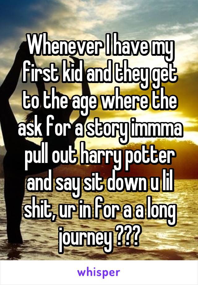 Whenever I have my first kid and they get to the age where the ask for a story immma pull out harry potter and say sit down u lil shit, ur in for a a long journey 😂😂😎