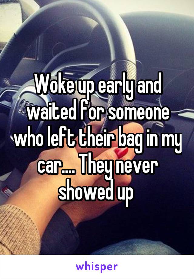 Woke up early and waited for someone who left their bag in my car.... They never showed up 