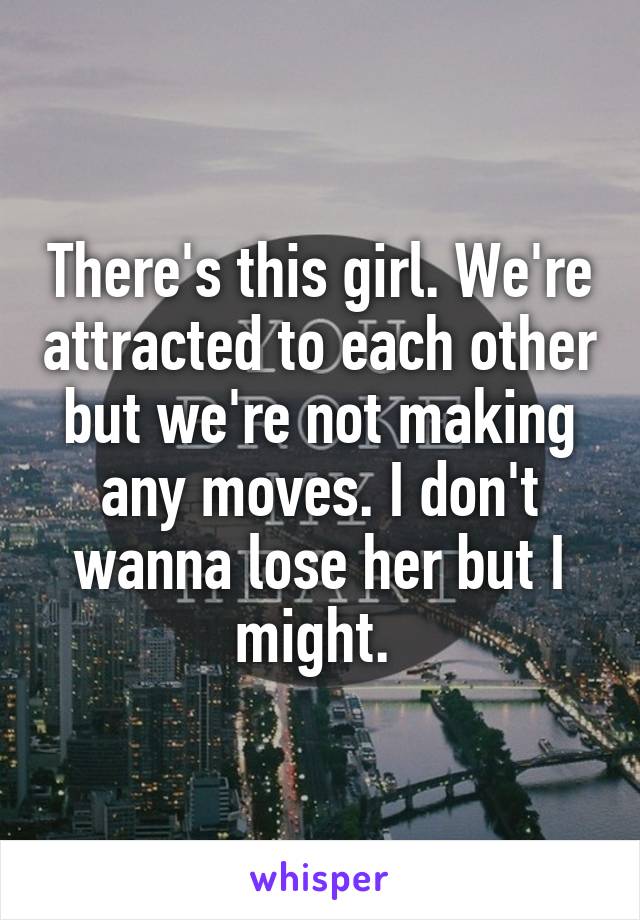 There's this girl. We're attracted to each other but we're not making any moves. I don't wanna lose her but I might. 