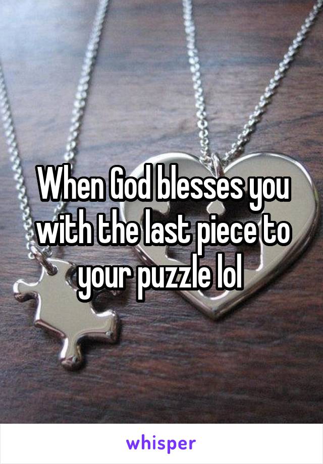 When God blesses you with the last piece to your puzzle lol 