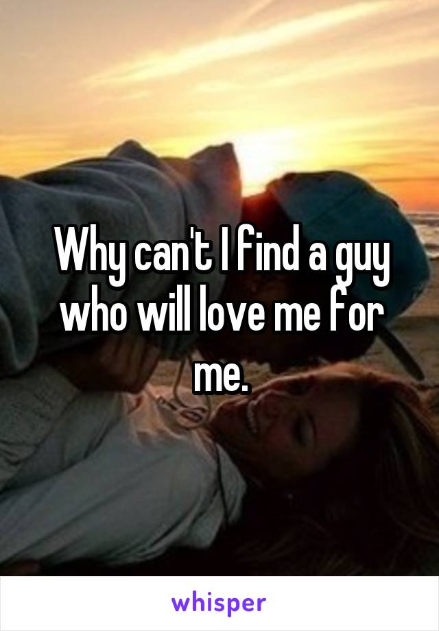 Why can't I find a guy who will love me for me.