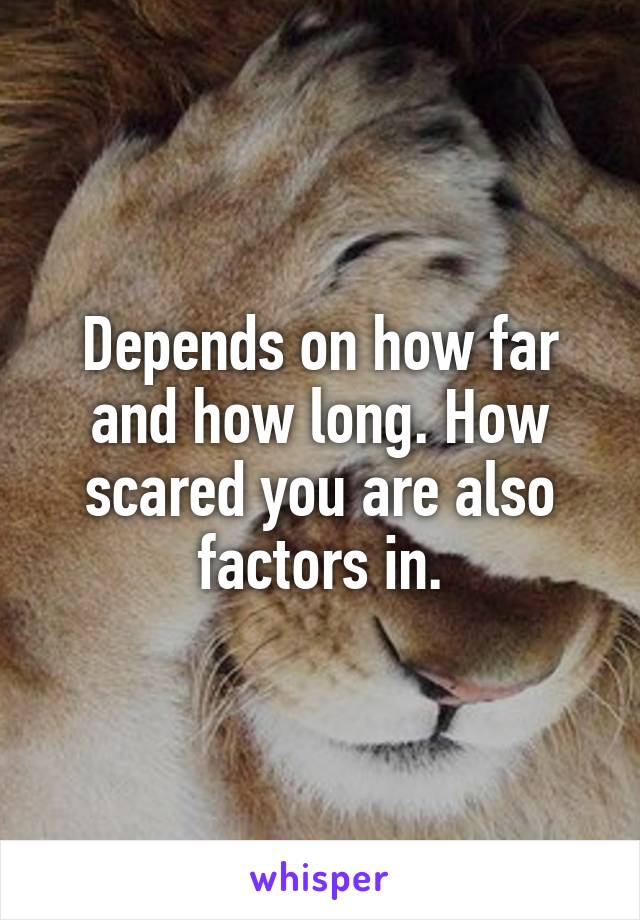 Depends on how far and how long. How scared you are also factors in.