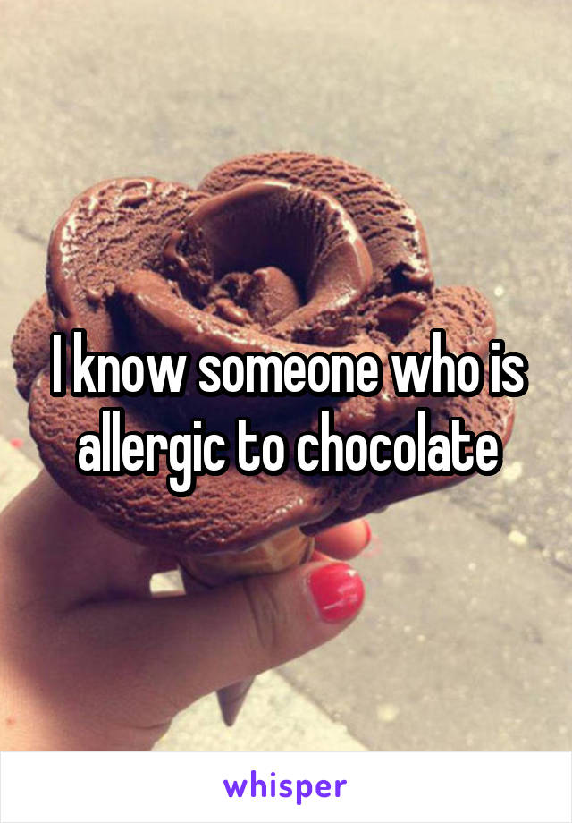 I know someone who is allergic to chocolate