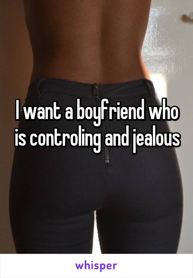 I want a boyfriend who is controling and jealous
