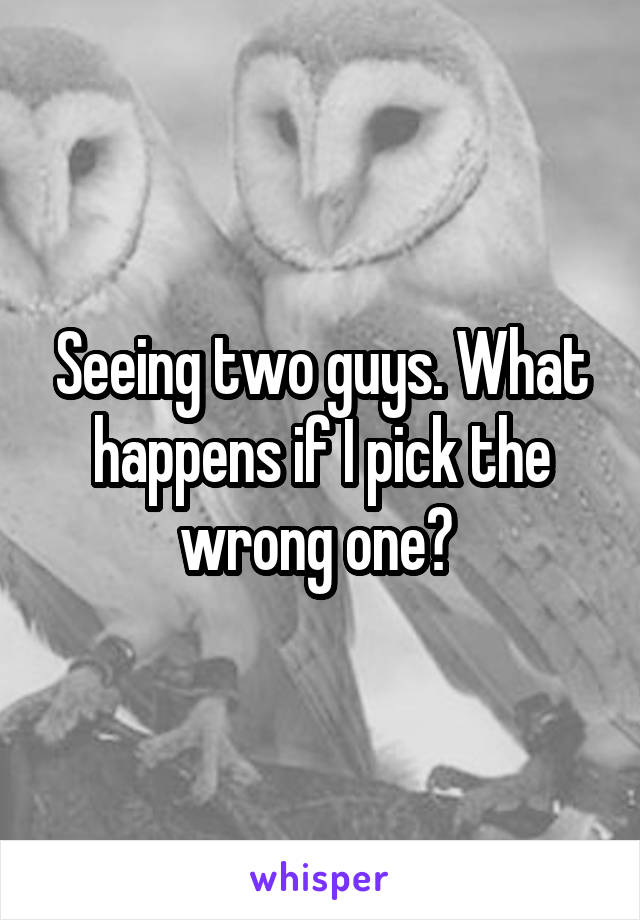 Seeing two guys. What happens if I pick the wrong one? 