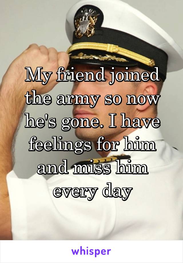 My friend joined the army so now he's gone. I have feelings for him and miss him every day