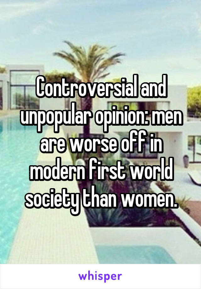 Controversial and unpopular opinion: men are worse off in modern first world society than women.