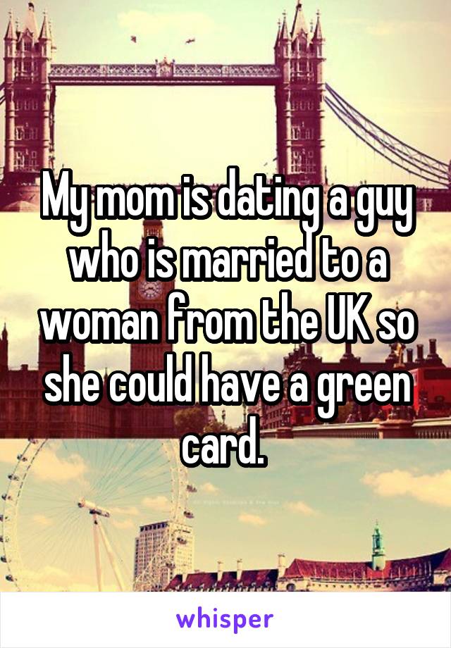 My mom is dating a guy who is married to a woman from the UK so she could have a green card. 