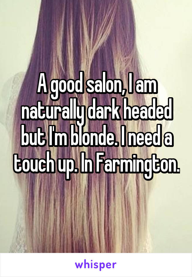 A good salon, I am naturally dark headed but I'm blonde. I need a touch up. In Farmington. 