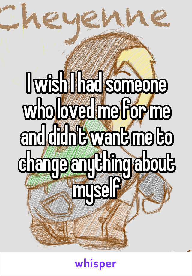 I wish I had someone who loved me for me and didn't want me to change anything about myself