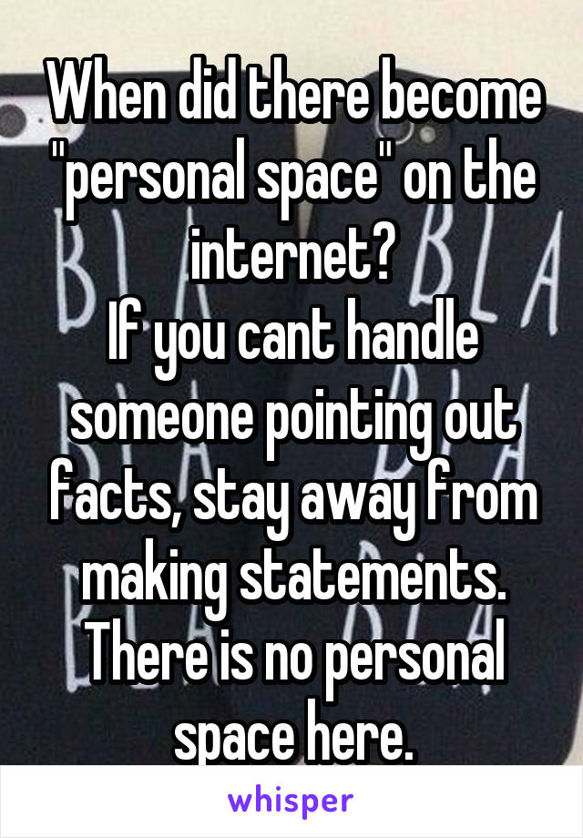 When did there become "personal space" on the internet?
If you cant handle someone pointing out facts, stay away from making statements. There is no personal space here.