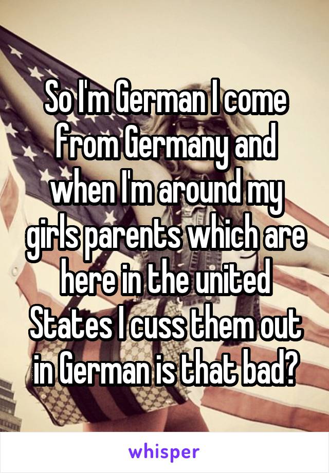 So I'm German I come from Germany and when I'm around my girls parents which are here in the united States I cuss them out in German is that bad?