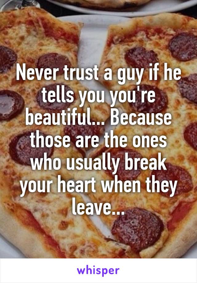 Never trust a guy if he tells you you're beautiful... Because those are the ones who usually break your heart when they leave...