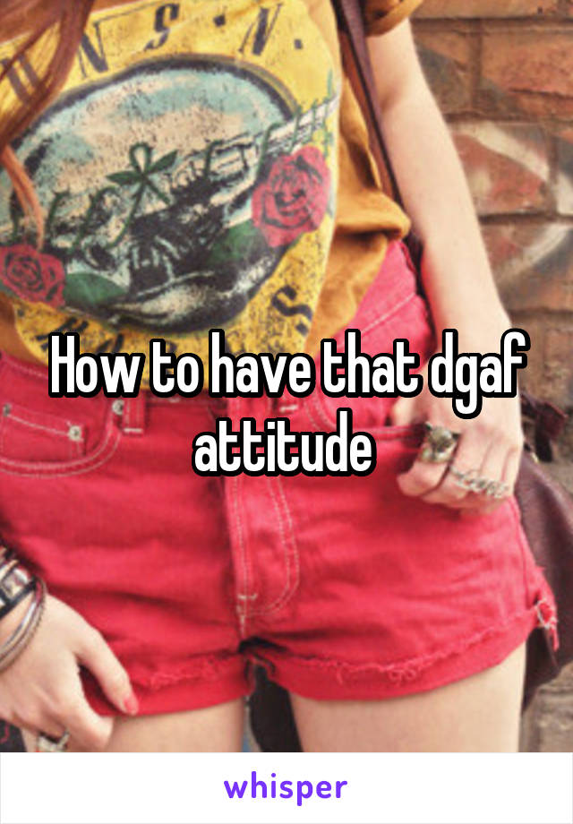 How to have that dgaf attitude 