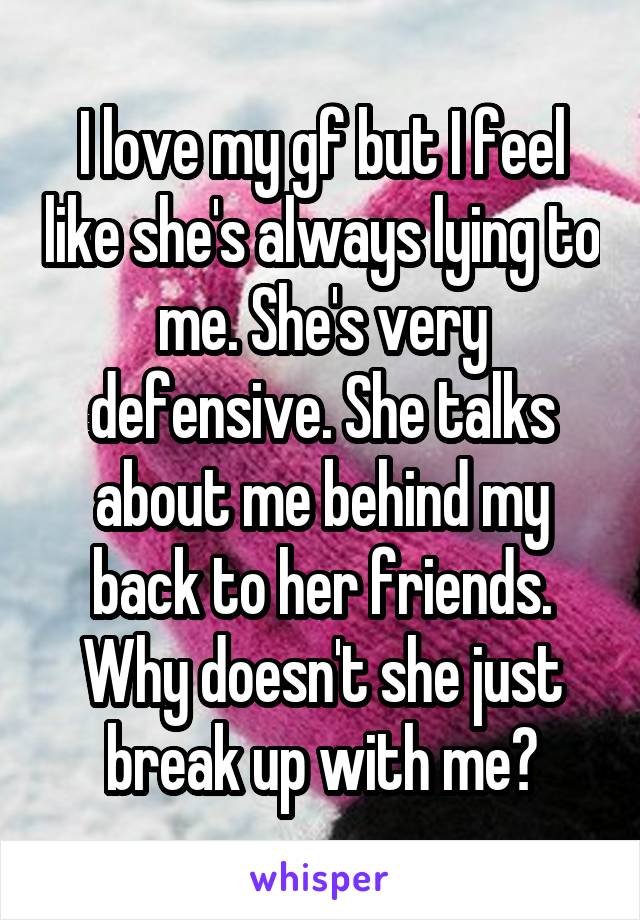 I love my gf but I feel like she's always lying to me. She's very defensive. She talks about me behind my back to her friends. Why doesn't she just break up with me?