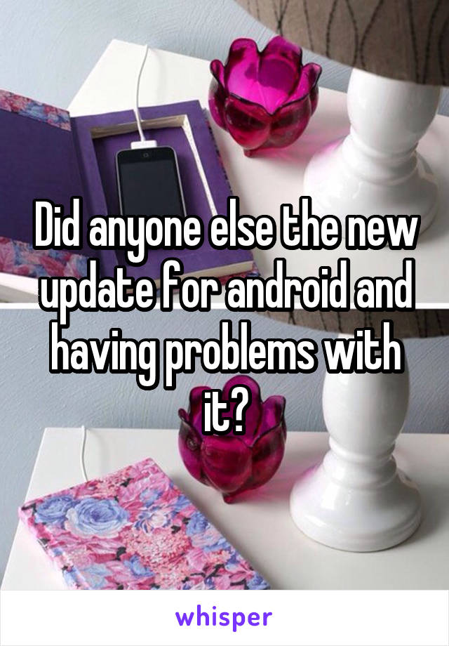 Did anyone else the new update for android and having problems with it?