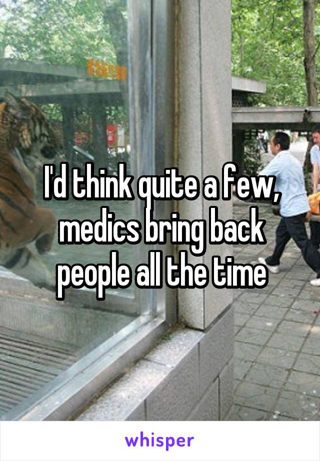 I'd think quite a few, medics bring back people all the time