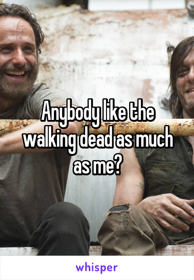 Anybody like the walking dead as much as me?