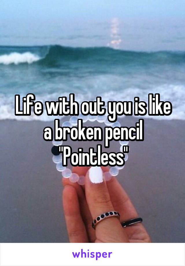 Life with out you is like a broken pencil
"Pointless"