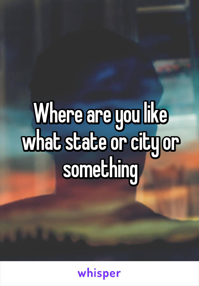 Where are you like what state or city or something