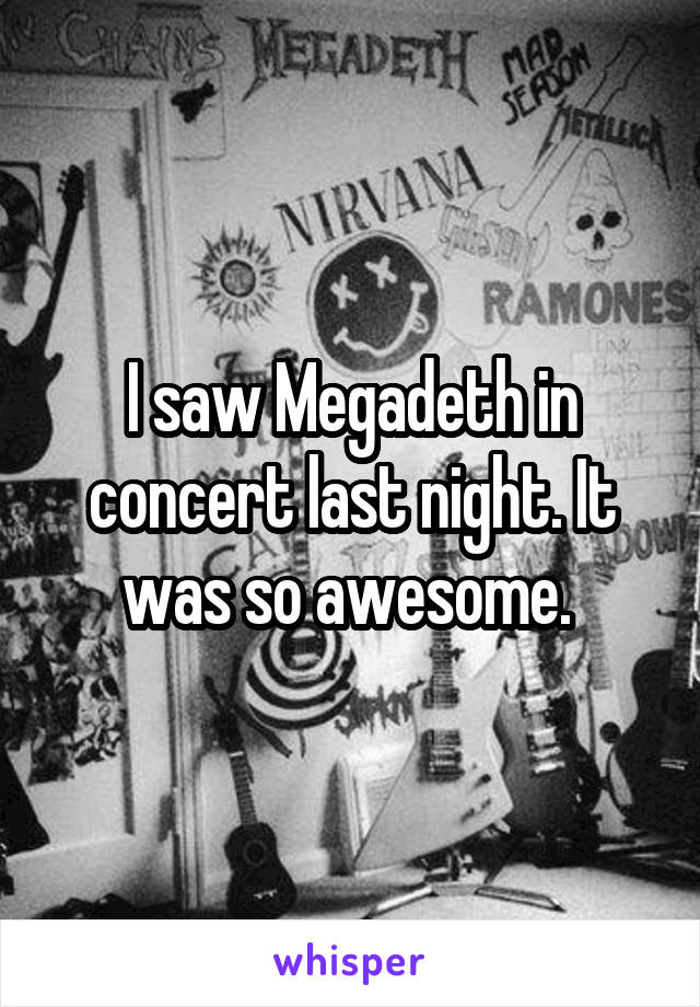 I saw Megadeth in concert last night. It was so awesome. 