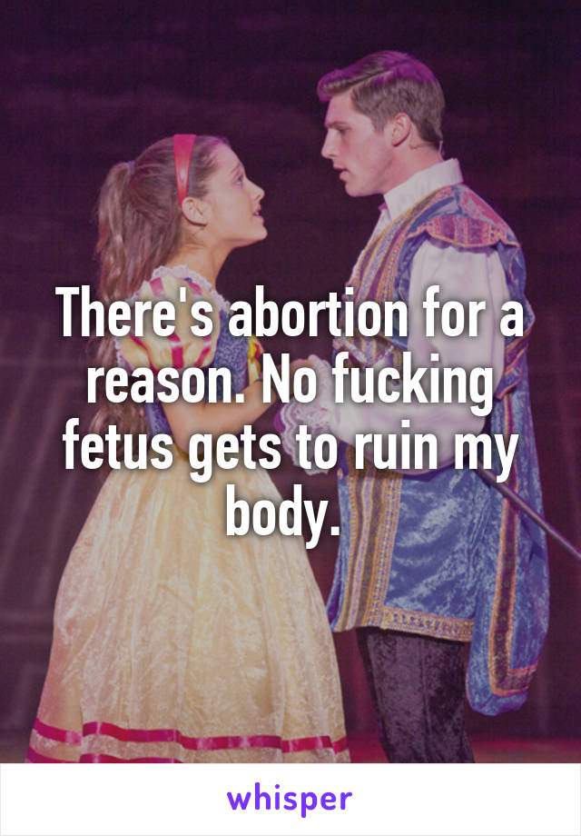 There's abortion for a reason. No fucking fetus gets to ruin my body. 