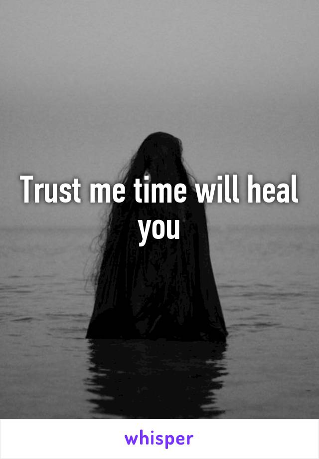 Trust me time will heal you
