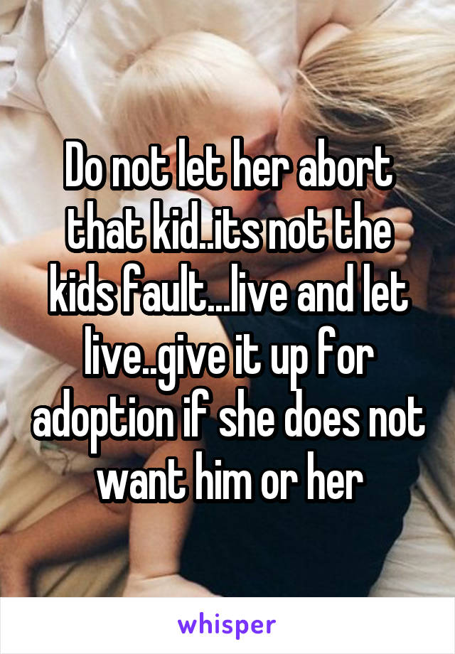 Do not let her abort that kid..its not the kids fault...live and let live..give it up for adoption if she does not want him or her