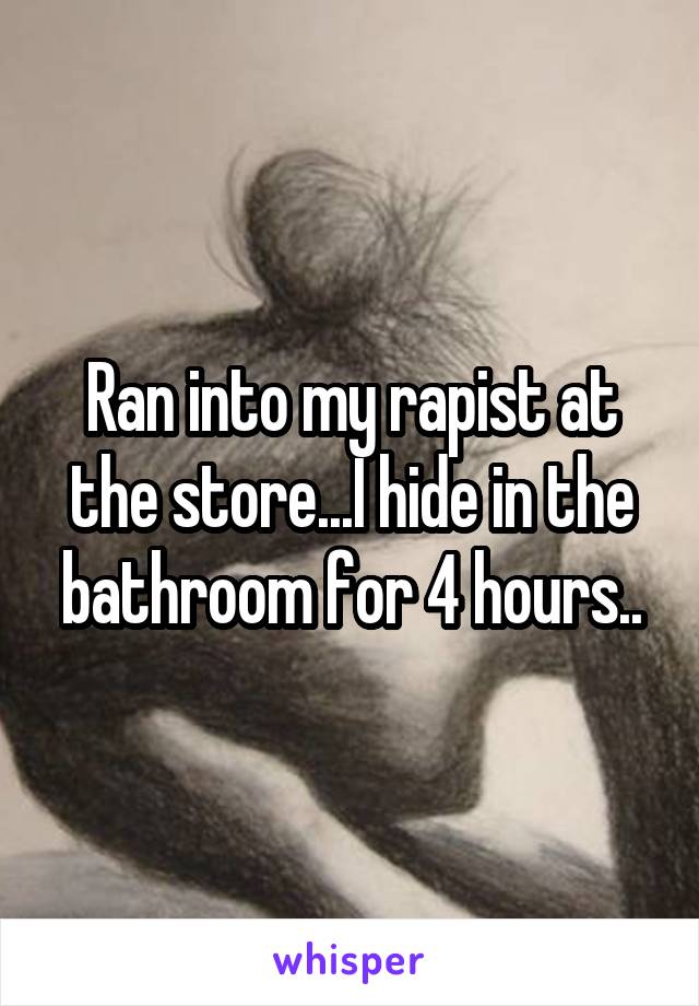 Ran into my rapist at the store...I hide in the bathroom for 4 hours..