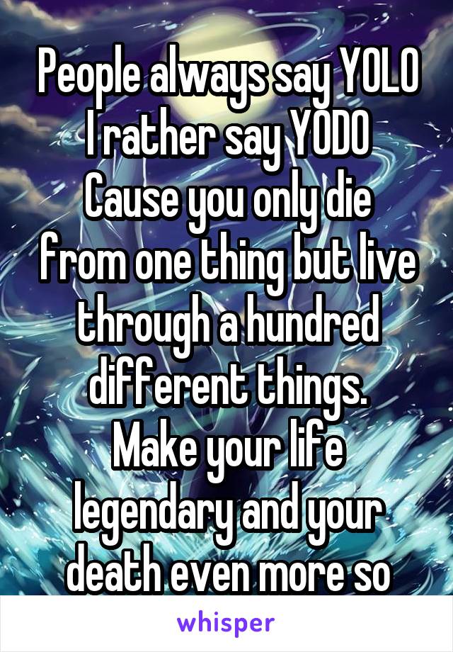 People always say YOLO
I rather say YODO
Cause you only die from one thing but live through a hundred different things.
Make your life legendary and your death even more so