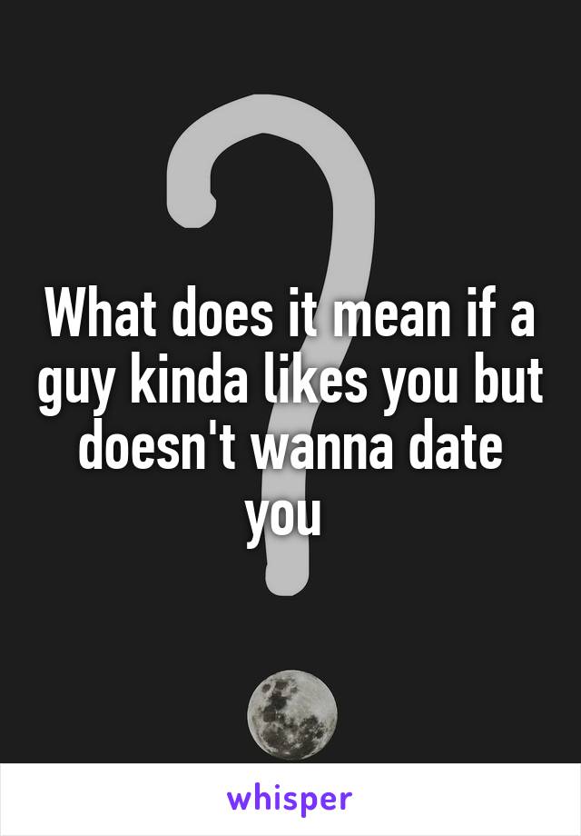 What does it mean if a guy kinda likes you but doesn't wanna date you 