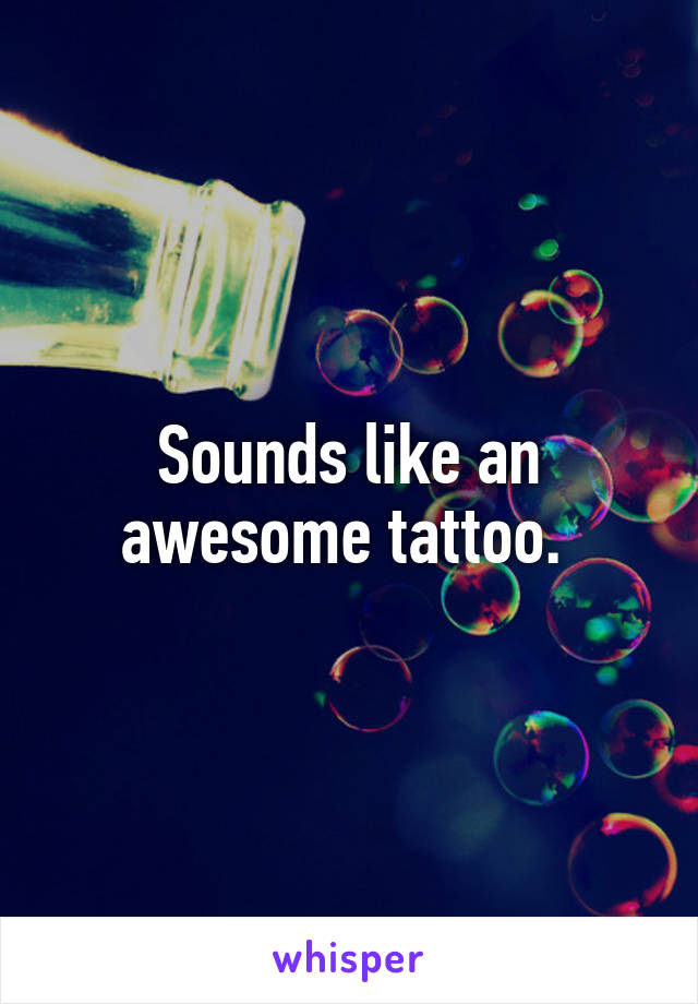 Sounds like an awesome tattoo. 