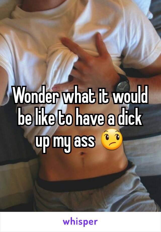 Wonder what it would be like to have a dick up my ass 😞