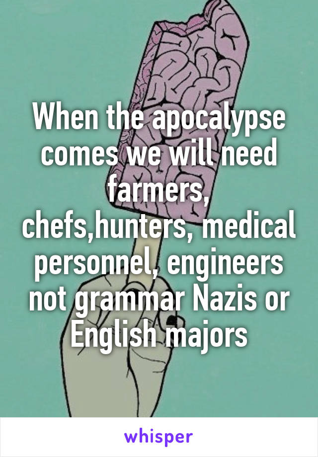 When the apocalypse comes we will need farmers, chefs,hunters, medical personnel, engineers not grammar Nazis or English majors